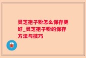 灵芝孢子粉怎么保存更好_灵芝孢子粉的保存方法与技巧