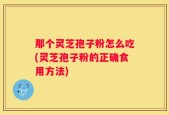 那个灵芝孢子粉怎么吃(灵芝孢子粉的正确食用方法)