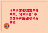 本草纲目对灵芝孢子粉功效_“本草纲目”中灵芝孢子粉的神奇功效解析)