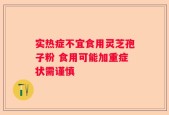 实热症不宜食用灵芝孢子粉 食用可能加重症状需谨慎
