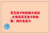 灵芝孢子粉胶囊大保龙_大保龙灵芝孢子粉胶囊：提升免疫力