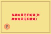 长期吃灵芝的好处(长期食用灵芝的益处)