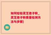 如何检验灵芝孢子粉_灵芝孢子粉质量检测方法与步骤)