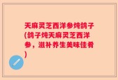 天麻灵芝西洋参炖鸽子(鸽子炖天麻灵芝西洋参，滋补养生美味佳肴)