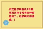 灵芝孢子粉有机2号基地灵芝孢子粉有机种植基地二，追求纯天然健康。)
