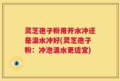 灵芝孢子粉用开水冲还是温水冲好(灵芝孢子粉：冲泡温水更适宜)