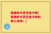 葛根粉与灵芝孢子粉(葛根粉与灵芝孢子粉的惊人功效！)