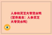 人参和灵芝大枣煲水鸭(营养美食：人参灵芝大枣煲水鸭)