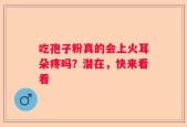 吃孢子粉真的会上火耳朵疼吗？潜在，快来看看