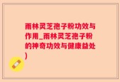 雨林灵芝孢子粉功效与作用_雨林灵芝孢子粉的神奇功效与健康益处)