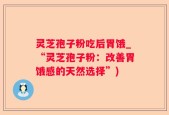 灵芝孢子粉吃后胃饿_“灵芝孢子粉：改善胃饿感的天然选择”)