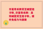 华夏奇禾牌灵芝破壁孢子粉_华夏奇禾牌：高效破壁灵芝孢子粉，提升免疫力与健康