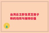 台湾云之野生灵芝孢子粉的功效与独特价值