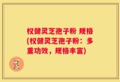 权健灵芝孢子粉 规格(权健灵芝孢子粉：多重功效，规格丰富)