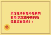灵芝孢子粉是不是真的有用(灵芝孢子粉的功效真实有效吗？)