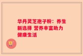 华丹灵芝孢子粉：养生新选择 营养丰富助力健康生活