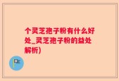 个灵芝孢子粉有什么好处_灵芝孢子粉的益处解析)