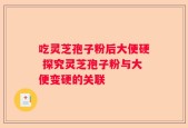 吃灵芝孢子粉后大便硬 探究灵芝孢子粉与大便变硬的关联