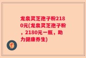 龙泉灵芝孢子粉2180元(龙泉灵芝孢子粉，2180元一瓶，助力健康养生)