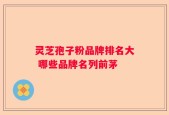 灵芝孢子粉品牌排名大 哪些品牌名列前茅