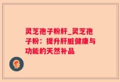 灵芝孢子粉肝_灵芝孢子粉：提升肝脏健康与功能的天然补品