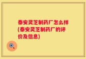 泰安灵芝制药厂怎么样(泰安灵芝制药厂的评价及信息)