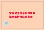 室内灵芝孢子粉养殖方法全解析及注意事项