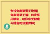 金钱龟鹿茸灵芝泡酒(龟鹿茸灵芝酒：珍贵草药酿制，助你享受健康与财富的双重保障)