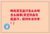 喝完灵芝盗汗怎么办呀怎么回事(灵芝饮品引起盗汗，应对办法分享！)