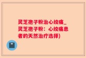 灵芝孢子粉治心绞痛_灵芝孢子粉：心绞痛患者的天然治疗选择)