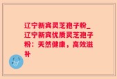 辽宁新宾灵芝孢子粉_辽宁新宾优质灵芝孢子粉：天然健康，高效滋补