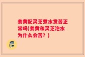 姜黄配灵芝煮水发苦正常吗(姜黄和灵芝泡水为什么会苦？)