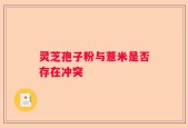 灵芝孢子粉与薏米是否存在冲突