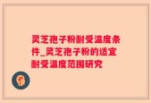 灵芝孢子粉耐受温度条件_灵芝孢子粉的适宜耐受温度范围研究