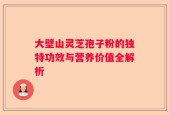 大壁山灵芝孢子粉的独特功效与营养价值全解析