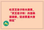 吃灵芝孢子粉大便黑_“灵芝孢子粉：改善肠道健康，促进黑重大便排出”