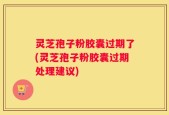灵芝孢子粉胶囊过期了(灵芝孢子粉胶囊过期处理建议)