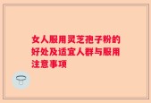 女人服用灵芝孢子粉的好处及适宜人群与服用注意事项