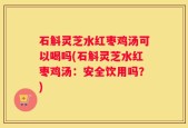 石斛灵芝水红枣鸡汤可以喝吗(石斛灵芝水红枣鸡汤：安全饮用吗？)