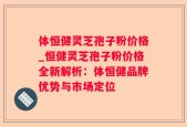 体恒健灵芝孢子粉价格_恒健灵芝孢子粉价格全新解析：体恒健品牌优势与市场定位