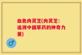 血色肉灵芝(肉灵芝：追溯中国草药的神奇力量)