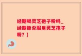经期喝灵芝孢子粉吗_经期能否服用灵芝孢子粉？)