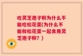 吃灵芝孢子粉为什么不能吃松花蛋(为什么不能和松花蛋一起食用灵芝孢子粉？)