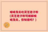 喉咙发炎吃灵芝孢子粉(灵芝孢子粉可缓解喉咙发炎，你知道吗？)