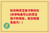 秋天喝灵芝孢子粉好吃(秋季味美可口的灵芝孢子粉供应，助您增强免疫力！)