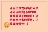 小金边灵芝的功效中学小可以吃的(小学生也能享受灵芝的益处！功效来自小金边灵芝，让你强身健体！)