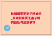 长期喝灵芝孢子粉好吗_长期服用灵芝孢子粉的益处与注意事项