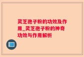 灵芝孢子粉的功效及作用_灵芝孢子粉的神奇功效与作用解析