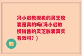 冯小迟教授卖的灵芝胶囊是真的吗(冯小迟教授销售的灵芝胶囊真实有效吗？)