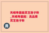 天峨寿菌园灵芝孢子粉_天峨寿菌园：高品质灵芝孢子粉